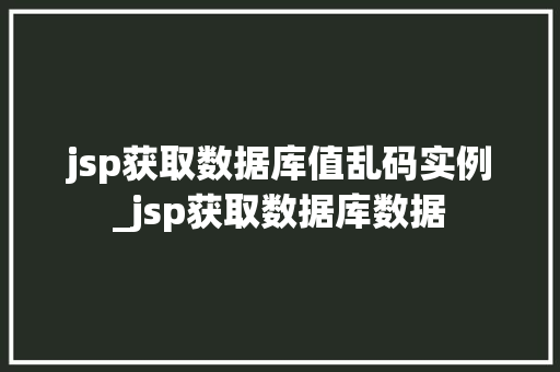 jsp获取数据库值乱码实例_jsp获取数据库数据