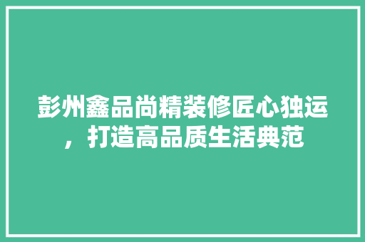彭州鑫品尚精装修匠心独运，打造高品质生活典范