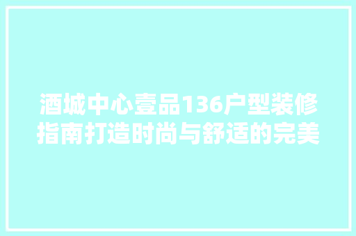 酒城中心壹品136户型装修指南打造时尚与舒适的完美居所