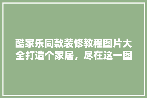 酷家乐同款装修教程图片大全打造个家居，尽在这一图解！