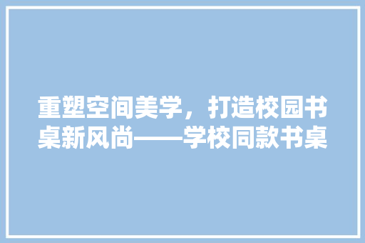 重塑空间美学，打造校园书桌新风尚——学校同款书桌翻新装修方法