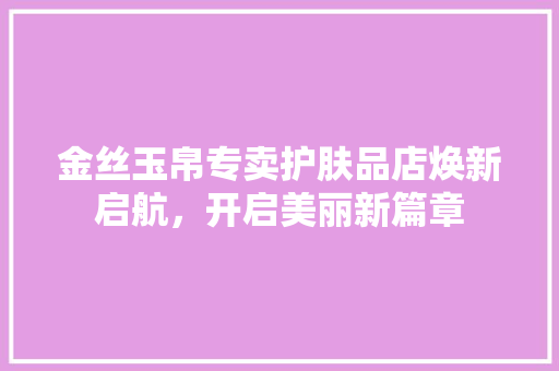 金丝玉帛专卖护肤品店焕新启航，开启美丽新篇章