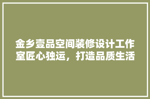 金乡壹品空间装修设计工作室匠心独运，打造品质生活空间