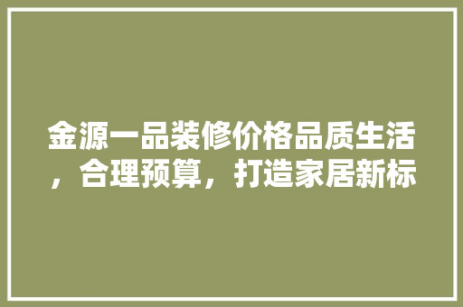 金源一品装修价格品质生活，合理预算，打造家居新标杆