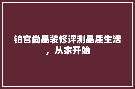 铂宫尚品装修评测品质生活，从家开始