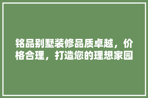 铭品别墅装修品质卓越，价格合理，打造您的理想家园