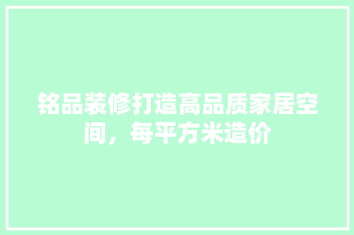 铭品装修打造高品质家居空间，每平方米造价