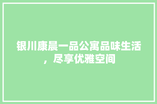 银川康晨一品公寓品味生活，尽享优雅空间