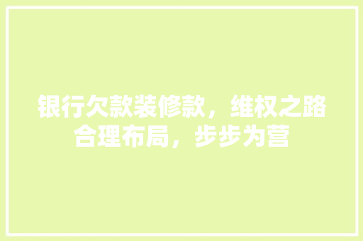 银行欠款装修款，维权之路合理布局，步步为营