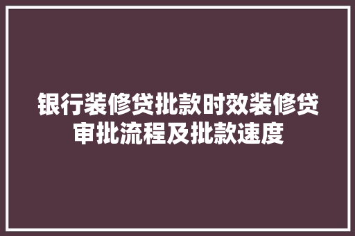 银行装修贷批款时效装修贷审批流程及批款速度