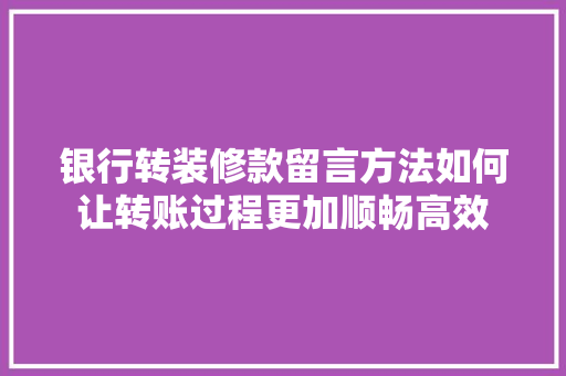 银行转装修款留言方法如何让转账过程更加顺畅高效