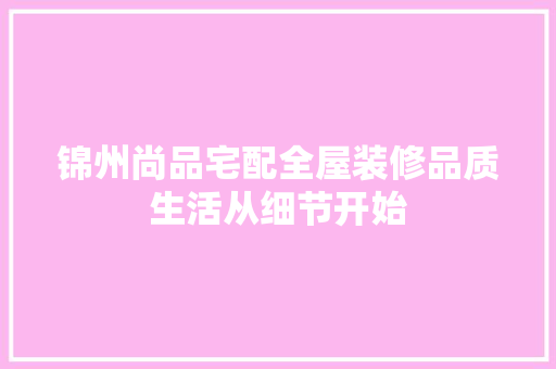 锦州尚品宅配全屋装修品质生活从细节开始