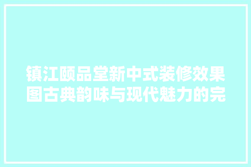 镇江颐品堂新中式装修效果图古典韵味与现代魅力的完美融合