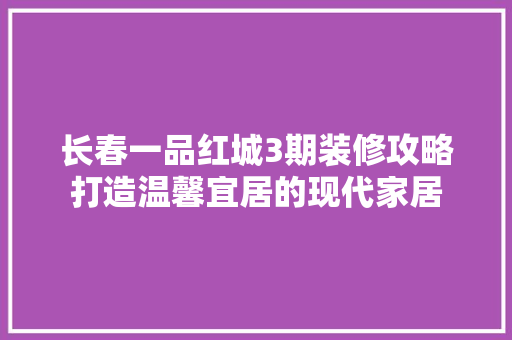 长春一品红城3期装修攻略打造温馨宜居的现代家居