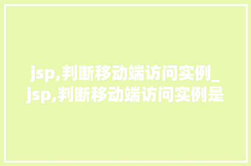 jsp,判断移动端访问实例_jsp,判断移动端访问实例是什么