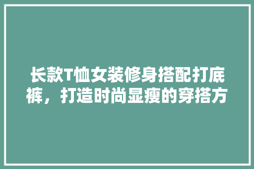 长款T恤女装修身搭配打底裤，打造时尚显瘦的穿搭方法