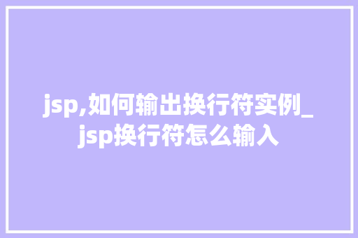 jsp,如何输出换行符实例_jsp换行符怎么输入