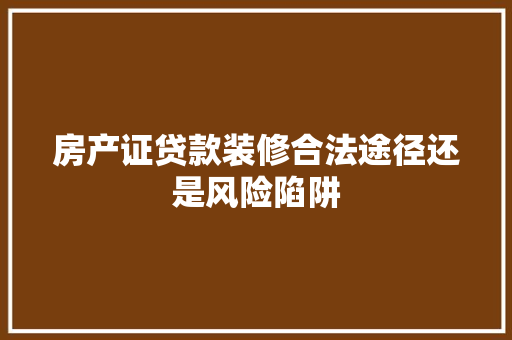 房产证贷款装修合法途径还是风险陷阱