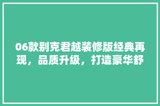 06款别克君越装修版经典再现，品质升级，打造豪华舒适驾乘体验
