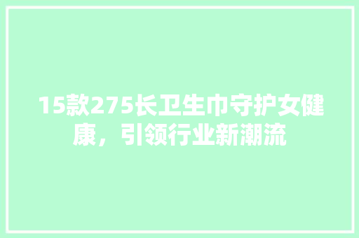 15款275长卫生巾守护女健康，引领行业新潮流