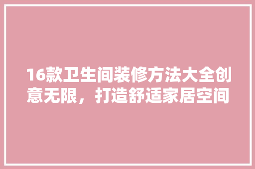 16款卫生间装修方法大全创意无限，打造舒适家居空间