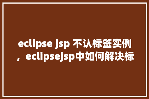 eclipse jsp 不认标签实例，eclipsejsp中如何解决标签实例不被识别的问题