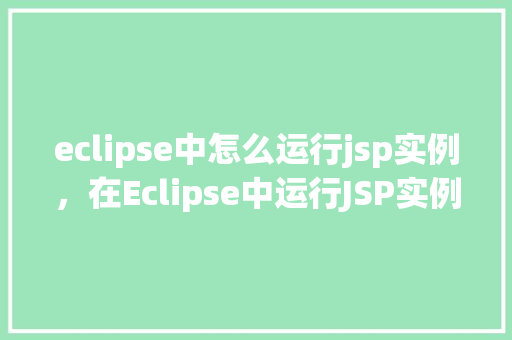 eclipse中怎么运行jsp实例，在Eclipse中运行JSP实例的详细步骤