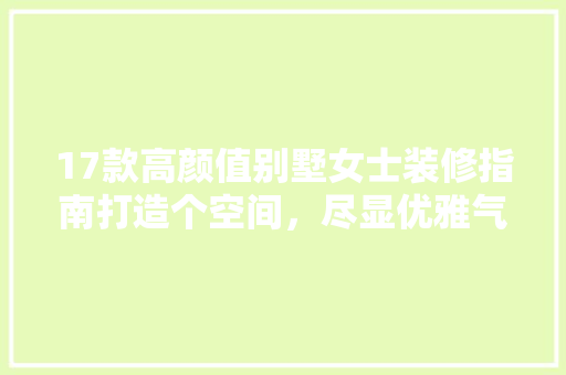 17款高颜值别墅女士装修指南打造个空间，尽显优雅气质
