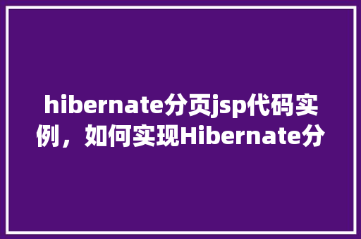 hibernate分页jsp代码实例，如何实现Hibernate分页功能并展示在JSP页面中的代码实例