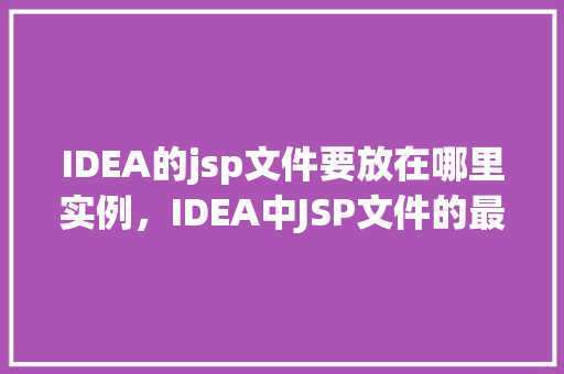 IDEA的jsp文件要放在哪里实例，IDEA中JSP文件的最佳存放位置实例介绍