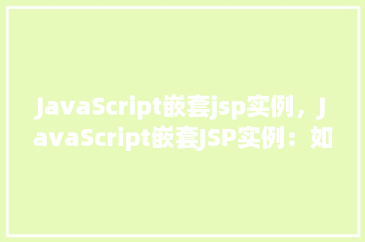 JavaScript嵌套jsp实例，JavaScript嵌套JSP实例：如何实现页面间的动态交互