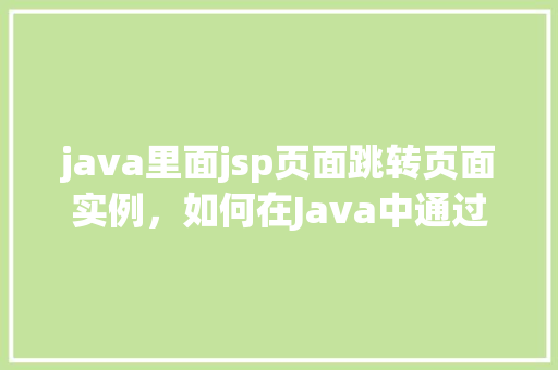 java里面jsp页面跳转页面实例，如何在Java中通过JSP页面实现页面跳转实例分享