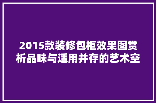 2015款装修包柜效果图赏析品味与适用并存的艺术空间