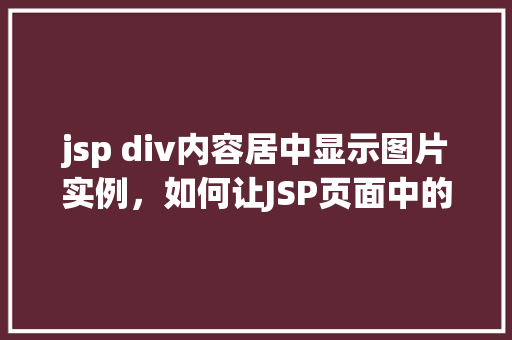 jsp div内容居中显示图片实例，如何让JSP页面中的DIV内容居中显示图片实例详解