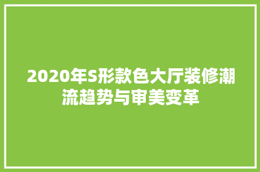 2020年S形款色大厅装修潮流趋势与审美变革