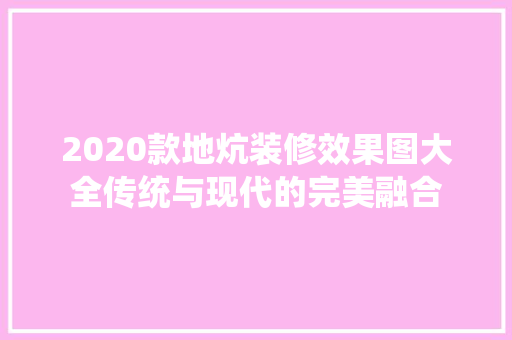 2020款地炕装修效果图大全传统与现代的完美融合