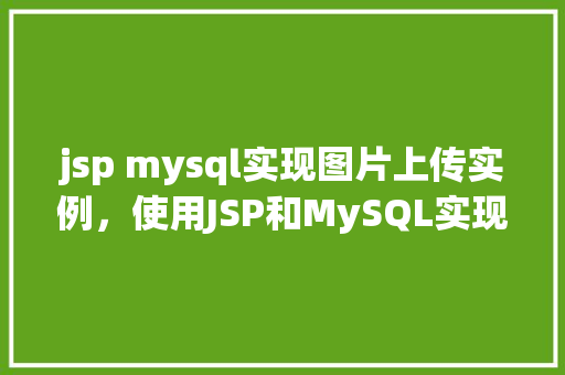 jsp mysql实现图片上传实例，使用JSP和MySQL实现图片上传功能的实例教程