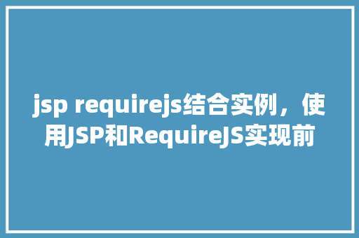 jsp requirejs结合实例，使用JSP和RequireJS实现前端模块化开发的实例教程