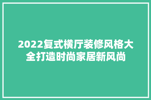 2022复式横厅装修风格大全打造时尚家居新风尚