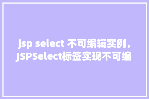 jsp select 不可编辑实例，JSPSelect标签实现不可编辑实例介绍