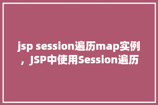 jsp session遍历map实例，JSP中使用Session遍历Map实例的示例代码
