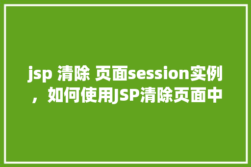 jsp 清除 页面session实例，如何使用JSP清除页面中的Session实例
