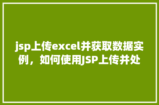 jsp上传excel并获取数据实例，如何使用JSP上传并处理Excel文件以获取数据实例详解