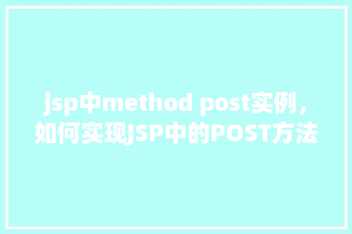 jsp中method post实例，如何实现JSP中的POST方法实例
