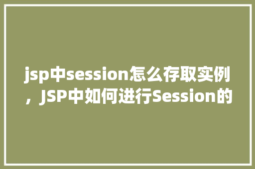 jsp中session怎么存取实例，JSP中如何进行Session的存取实例操作  第1张
