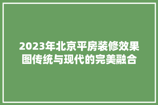 2023年北京平房装修效果图传统与现代的完美融合
