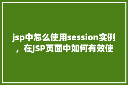 jsp中怎么使用session实例，在JSP页面中如何有效使用session实例