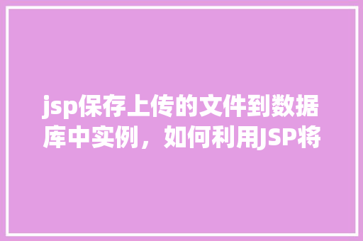 jsp保存上传的文件到数据库中实例，如何利用JSP将上传的文件保存至数据库实例