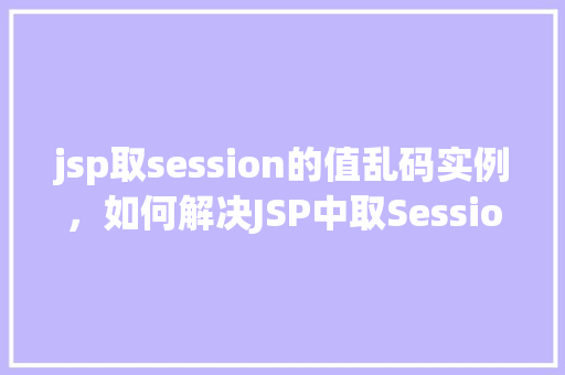 jsp取session的值乱码实例，如何解决JSP中取Session值时出现的乱码问题实例分析