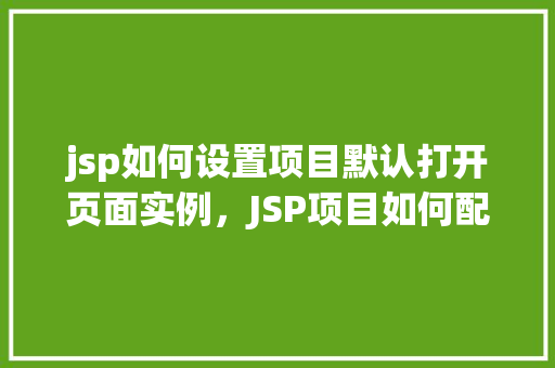 jsp如何设置项目默认打开页面实例，JSP项目如何配置默认打开页面实例详解